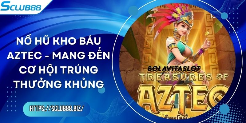 Nổ Hũ Kho Báu Aztec - Mang Đến Cơ Hội Trúng Thưởng Khủng